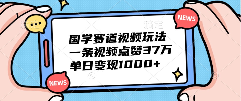 国学赛道视频玩法，一条视频点赞37万，单日变现1000+-创客联盟资源网-本站致力于分享优质实用的互联网资源,创业项目,软件工具