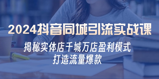2024抖音同城引流实战课：揭秘实体店千城万店盈利模式，打造流量爆款-创客联盟资源网-本站致力于分享优质实用的互联网资源,创业项目,软件工具