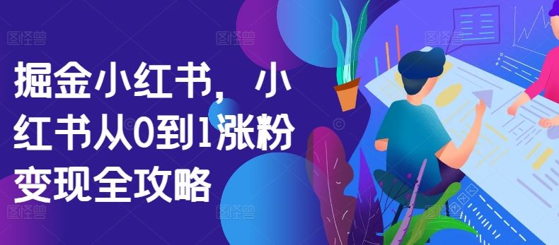 掘金小红书，小红书从0到1涨粉变现全攻略-创客联盟资源网-本站致力于分享优质实用的互联网资源,创业项目,软件工具