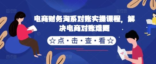 电商财务淘系对账实操课程，解决电商对账难题-创客联盟资源网-本站致力于分享优质实用的互联网资源,创业项目,软件工具