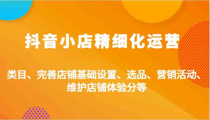 抖音小店精细化运营：类目、完善店铺基础设置、选品、营销活动、维护店铺体验分等-创客联盟资源网-本站致力于分享优质实用的互联网资源,创业项目,软件工具