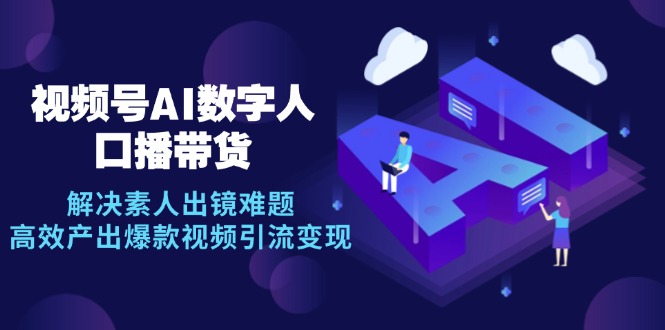 （12958期）视频号数字人AI口播带货，解决素人出镜难题，高效产出爆款视频引流变现-创客联盟资源网-本站致力于分享优质实用的互联网资源,创业项目,软件工具