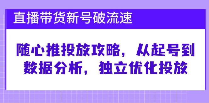 直播带货新号破流速：随心推投放攻略，从起号到数据分析，独立优化投放-创客联盟资源网-本站致力于分享优质实用的互联网资源,创业项目,软件工具