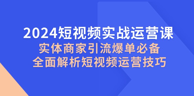 （12987期）2024短视频实战运营课，实体商家引流爆单必备，全面解析短视频运营技巧-创客联盟资源网-本站致力于分享优质实用的互联网资源,创业项目,软件工具