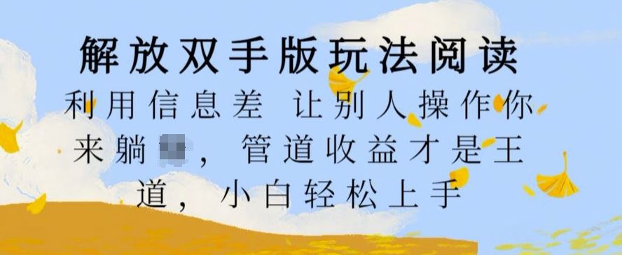 解放双手版玩法阅读，利用信息差让别人操作你来躺Z，管道收益才是王道，小白轻松上手【揭秘】-创客联盟资源网-本站致力于分享优质实用的互联网资源,创业项目,软件工具