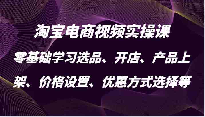 淘宝电商视频实操课，零基础学习选品、开店、产品上架、价格设置、优惠方式选择等-创客联盟资源网-本站致力于分享优质实用的互联网资源,创业项目,软件工具