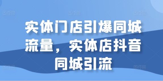 实体门店引爆同城流量，实体店抖音同城引流-创客联盟资源网-本站致力于分享优质实用的互联网资源,创业项目,软件工具