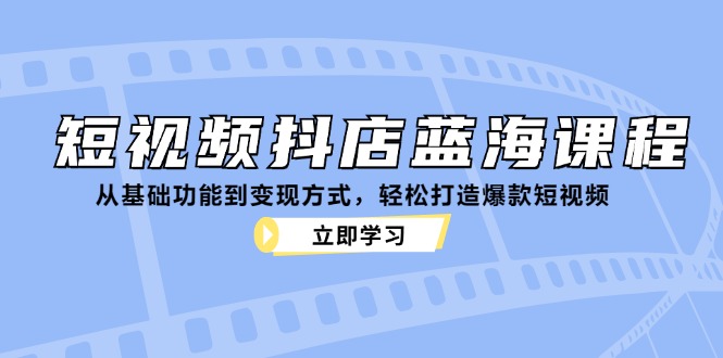短视频抖店蓝海课程：从基础功能到变现方式，轻松打造爆款短视频-创客联盟资源网-本站致力于分享优质实用的互联网资源,创业项目,软件工具