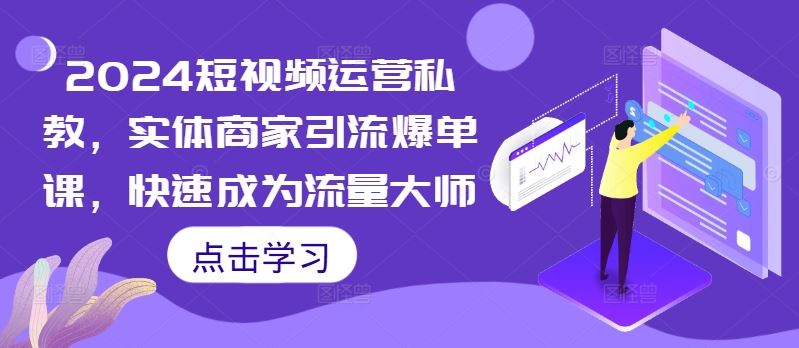 2024短视频运营私教，实体商家引流爆单课，快速成为流量大师-创客联盟资源网-本站致力于分享优质实用的互联网资源,创业项目,软件工具