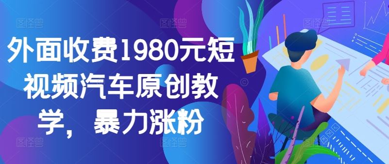外面收费1980元短视频汽车原创教学，暴力涨粉-创客联盟资源网-本站致力于分享优质实用的互联网资源,创业项目,软件工具
