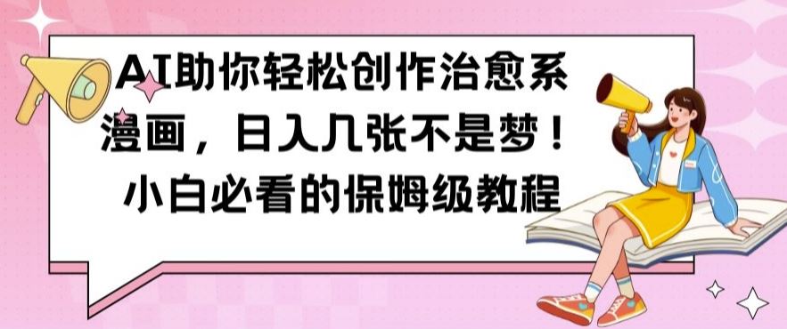 AI助你轻松创作治愈系漫画，日入几张不是梦，小白必看的保姆级教程【揭秘】-创客联盟资源网-本站致力于分享优质实用的互联网资源,创业项目,软件工具