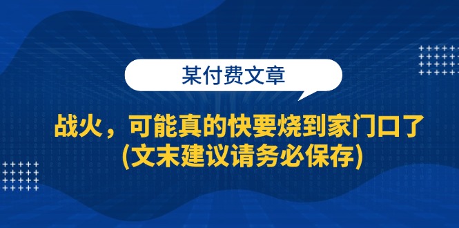 （13008期）某付费文章：战火，可能真的快要烧到家门口了 (文末建议请务必保存)-创客联盟资源网-本站致力于分享优质实用的互联网资源,创业项目,软件工具
