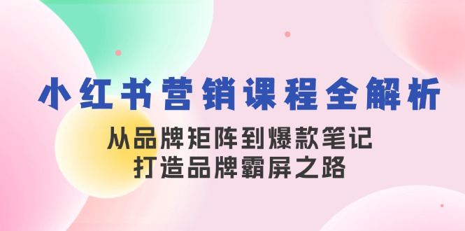 （13017期）小红书营销课程全解析，从品牌矩阵到爆款笔记，打造品牌霸屏之路-创客联盟资源网-本站致力于分享优质实用的互联网资源,创业项目,软件工具