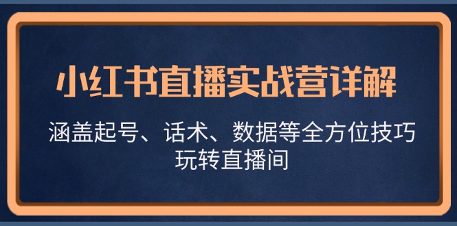 （13018期）小红书直播实战营详解，涵盖起号、话术、数据等全方位技巧，玩转直播间-创客联盟资源网-本站致力于分享优质实用的互联网资源,创业项目,软件工具