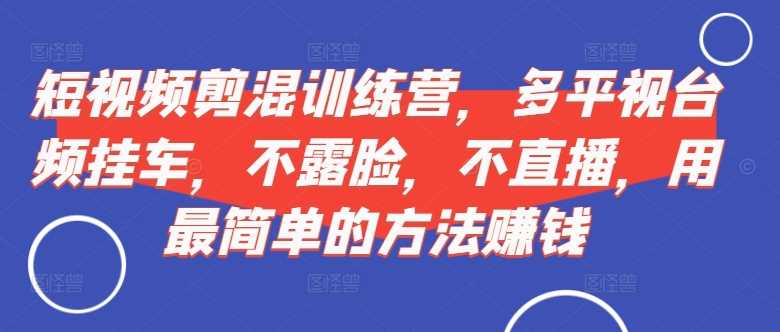 短视频‮剪混‬训练营，多平‮视台‬频挂车，不露脸，不直播，用最简单的方法赚钱-创客联盟资源网-本站致力于分享优质实用的互联网资源,创业项目,软件工具
