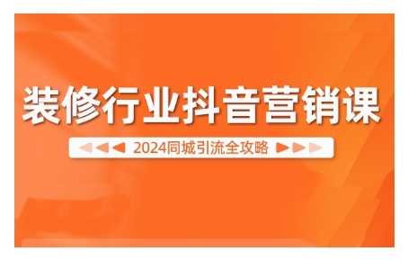 2024装修行业抖音营销课，同城引流全攻略-创客联盟资源网-本站致力于分享优质实用的互联网资源,创业项目,软件工具