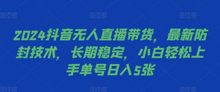 2024抖音无人直播带货，最新防封技术，长期稳定，小白轻松上手单号日入5张【揭秘】-创客联盟资源网-本站致力于分享优质实用的互联网资源,创业项目,软件工具