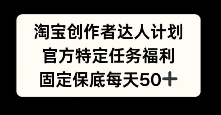 淘宝创作者达人计划，官方特定任务福利，固定保底每天50+【揭秘】-创客联盟资源网-本站致力于分享优质实用的互联网资源,创业项目,软件工具