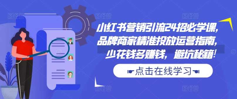 小红书营销引流24招必学课，品牌商家精准投放运营指南，少花钱多赚钱，避坑秘籍!-创客联盟资源网-本站致力于分享优质实用的互联网资源,创业项目,软件工具
