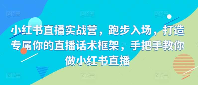 小红书直播实战营，跑步入场，打造专属你的直播话术框架，手把手教你做小红书直播-创客联盟资源网-本站致力于分享优质实用的互联网资源,创业项目,软件工具