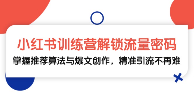 小红书训练营解锁流量密码，掌握推荐算法与爆文创作，精准引流不再难-创客联盟资源网-本站致力于分享优质实用的互联网资源,创业项目,软件工具