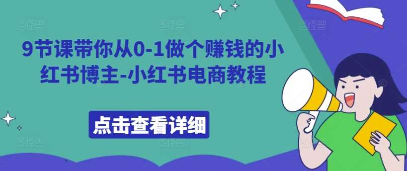 9节课带你从0-1做个赚钱的小红书博主-小红书电商教程-创客联盟资源网-本站致力于分享优质实用的互联网资源,创业项目,软件工具