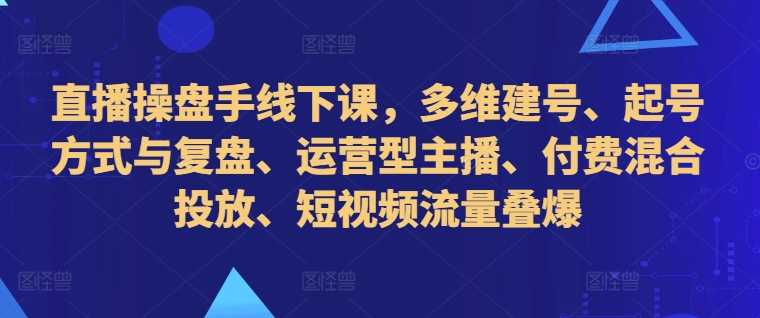 直播操盘手线下课，多维建号、起号方式与复盘、运营型主播、付费混合投放、短视频流量叠爆-创客联盟资源网-本站致力于分享优质实用的互联网资源,创业项目,软件工具