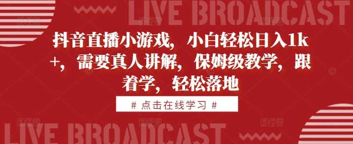 抖音直播小游戏，小白轻松日入1k+，需要真人讲解，保姆级教学，跟着学，轻松落地【揭秘】-创客联盟资源网-本站致力于分享优质实用的互联网资源,创业项目,软件工具