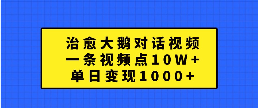 治愈大鹅对话视频，一条视频点赞 10W+，单日变现1000+-创客联盟资源网-本站致力于分享优质实用的互联网资源,创业项目,软件工具