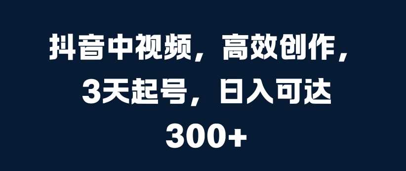 抖音中视频，高效创作，3天起号，日入可达3张【揭秘】-创客联盟资源网-本站致力于分享优质实用的互联网资源,创业项目,软件工具