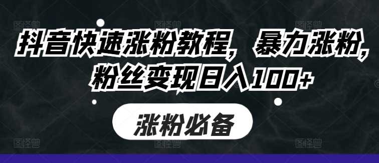 抖音快速涨粉教程，暴力涨粉，粉丝变现日入100+-创客联盟资源网-本站致力于分享优质实用的互联网资源,创业项目,软件工具