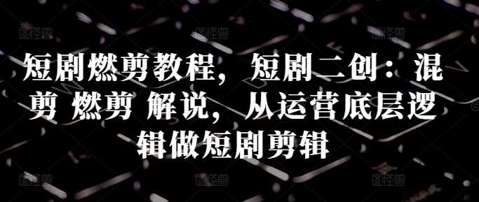短剧燃剪教程，短剧二创：混剪 燃剪 解说，从运营底层逻辑做短剧剪辑-创客联盟资源网-本站致力于分享优质实用的互联网资源,创业项目,软件工具