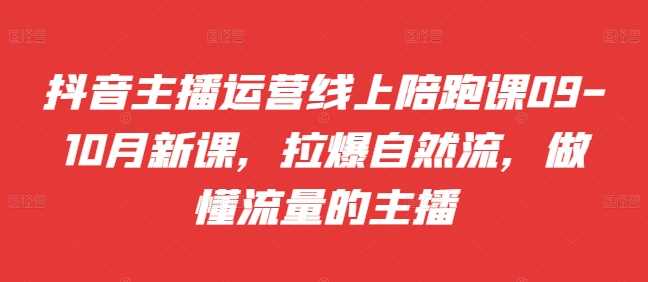 抖音主播运营线上陪跑课09-10月新课，拉爆自然流，做懂流量的主播-创客联盟资源网-本站致力于分享优质实用的互联网资源,创业项目,软件工具