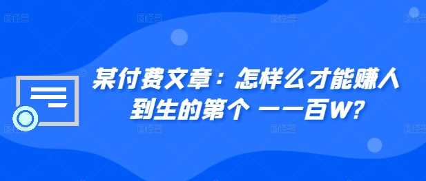 ​某付费文章：怎‮样么‬才能赚‮人到‬生的第‮个一‬一百W?-创客联盟资源网-本站致力于分享优质实用的互联网资源,创业项目,软件工具
