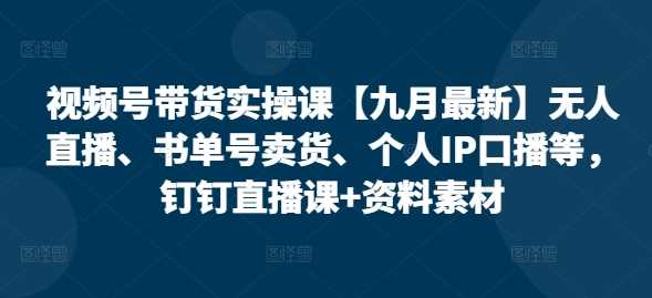 视频号带货实操课【10月最新】无人直播、书单号卖货、个人IP口播等，钉钉直播课+资料素材-创客联盟资源网-本站致力于分享优质实用的互联网资源,创业项目,软件工具