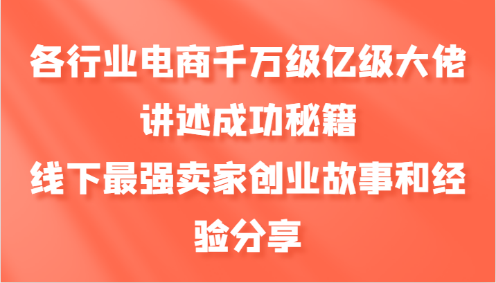 各行业电商千万级亿级大佬讲述成功秘籍，线下最强卖家创业故事和经验分享-创客联盟资源网-本站致力于分享优质实用的互联网资源,创业项目,软件工具