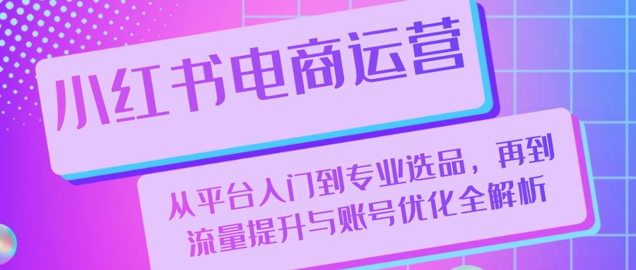 小红书电商运营：从平台入门到专业选品，再到流量提升与账号优化全解析-创客联盟资源网-本站致力于分享优质实用的互联网资源,创业项目,软件工具