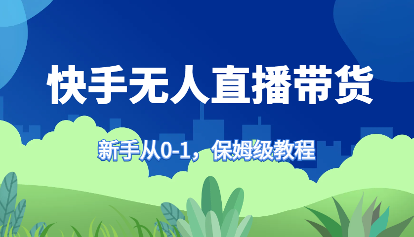 快手无人直播带货保姆级教程，新手从0-1快速学会带货-创客联盟资源网-本站致力于分享优质实用的互联网资源,创业项目,软件工具