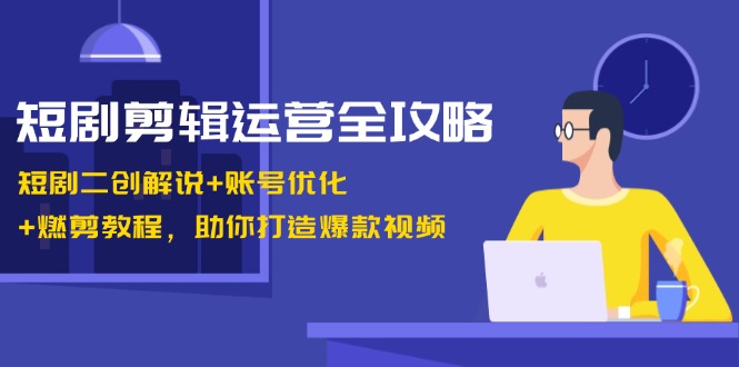 短剧剪辑运营全攻略：短剧二创解说+账号优化+燃剪教程，助你打造爆款视频-创客联盟资源网-本站致力于分享优质实用的互联网资源,创业项目,软件工具