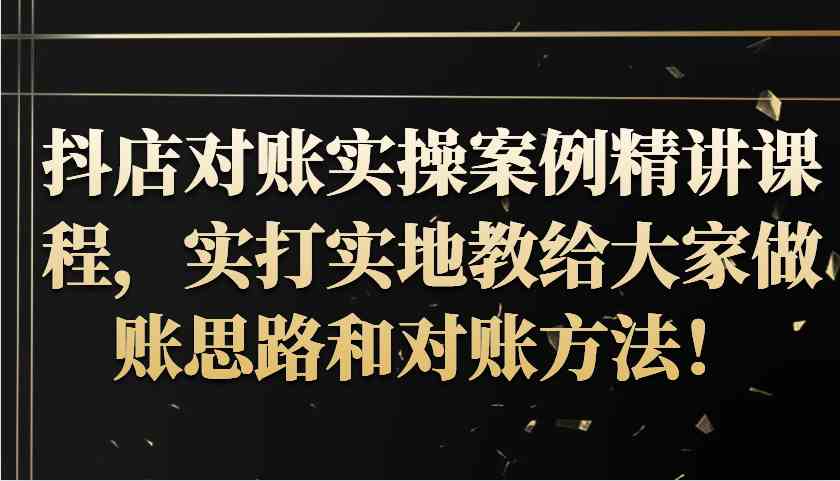 抖店对账实操案例精讲课程，实打实地教给大家做账思路和对账方法！-创客联盟资源网-本站致力于分享优质实用的互联网资源,创业项目,软件工具