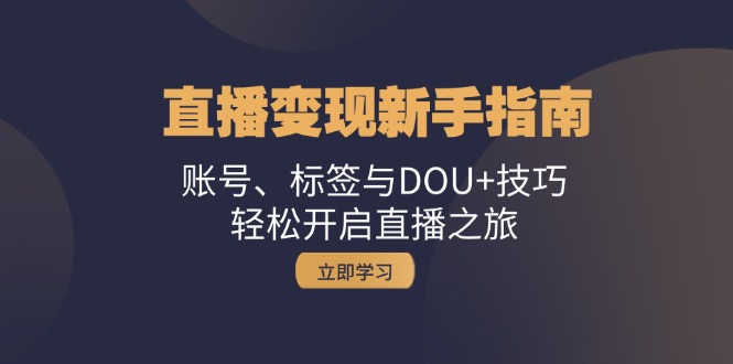 （13070期）直播变现新手指南：账号、标签与DOU+技巧，轻松开启直播之旅-创客联盟资源网-本站致力于分享优质实用的互联网资源,创业项目,软件工具