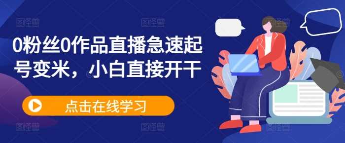 0粉丝0作品直播急速起号变米，小白直接开干-创客联盟资源网-本站致力于分享优质实用的互联网资源,创业项目,软件工具