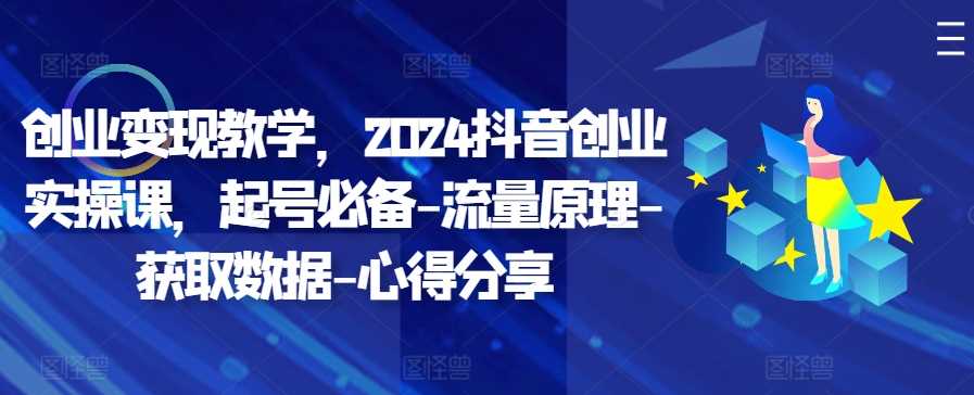 创业变现教学，2024抖音创业实操课，起号必备-流量原理-获取数据-心得分享-创客联盟资源网-本站致力于分享优质实用的互联网资源,创业项目,软件工具