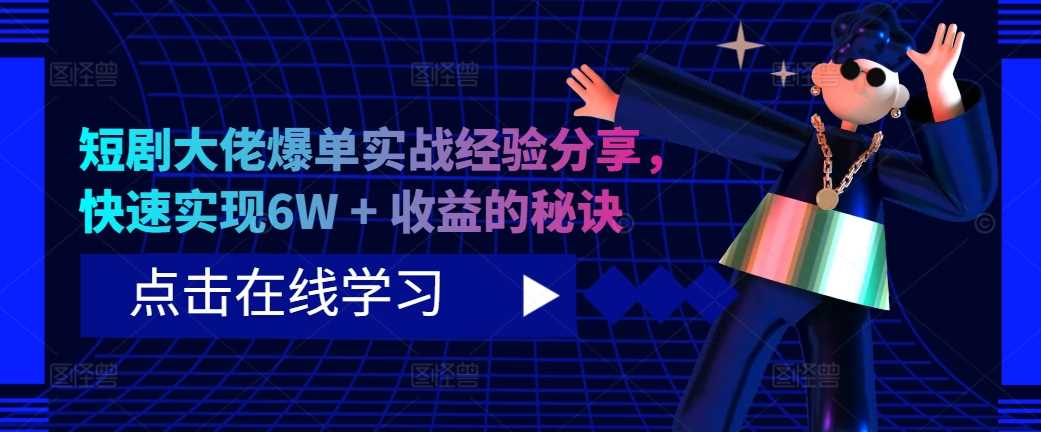 短剧大佬爆单实战经验分享，快速实现6W + 收益的秘诀-创客联盟资源网-本站致力于分享优质实用的互联网资源,创业项目,软件工具
