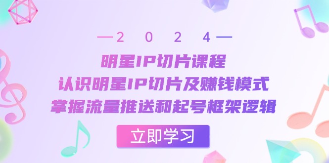 明星IP切片课程：认识明星IP切片及赚钱模式，掌握流量推送和起号框架逻辑-创客联盟资源网-本站致力于分享优质实用的互联网资源,创业项目,软件工具