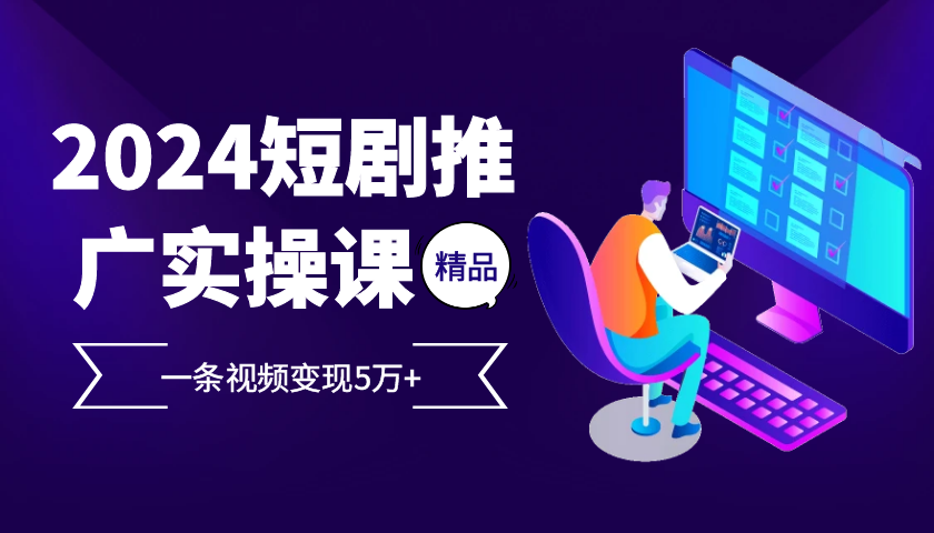 2024最火爆的项目短剧推广实操课，一条视频变现5万+【附软件工具】-创客联盟资源网-本站致力于分享优质实用的互联网资源,创业项目,软件工具