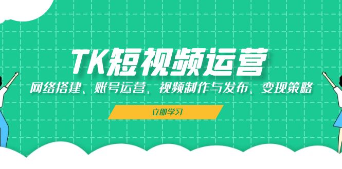 TK短视频运营：网络搭建、账号运营、视频制作与发布、变现策略-创客联盟资源网-本站致力于分享优质实用的互联网资源,创业项目,软件工具