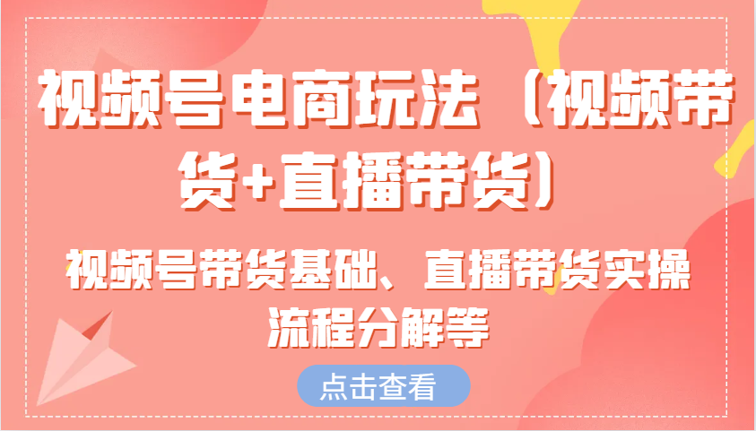 视频号电商玩法（视频带货+直播带货）含视频号带货基础、直播带货实操流程分解等-创客联盟资源网-本站致力于分享优质实用的互联网资源,创业项目,软件工具