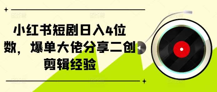 小红书短剧日入4位数，爆单大佬分享二创剪辑经验-创客联盟资源网-本站致力于分享优质实用的互联网资源,创业项目,软件工具