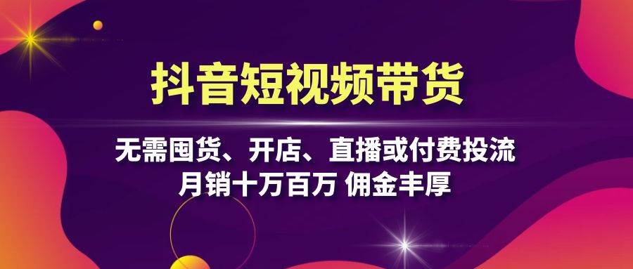 抖音短视频带货：无需囤货、开店、直播或付费投流，月销十万百万 佣金丰厚-创客联盟资源网-本站致力于分享优质实用的互联网资源,创业项目,软件工具